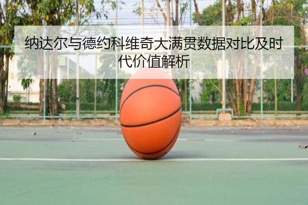 纳达尔与德约科维奇大满贯数据对比及时代价值解析